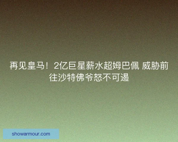 再见皇马！2亿巨星薪水超姆巴佩 威胁前往沙特佛爷怒不可遏
