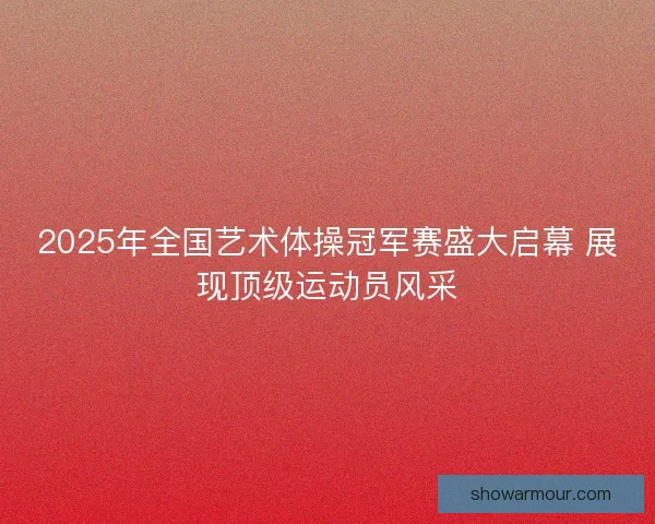 2025年全国艺术体操冠军赛盛大启幕 展现顶级运动员风采