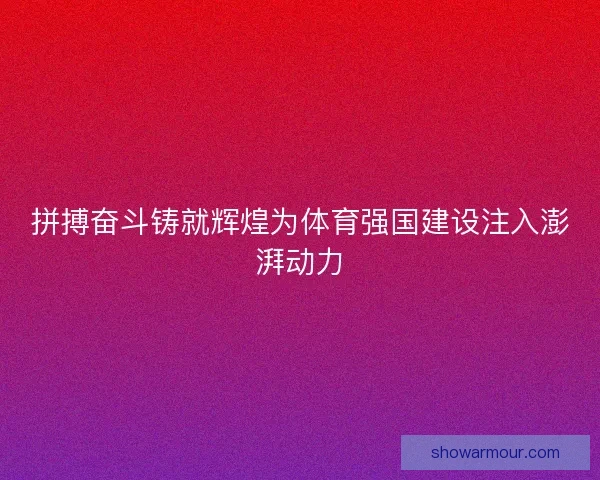 拼搏奋斗铸就辉煌为体育强国建设注入澎湃动力