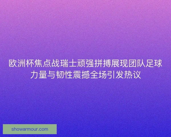 欧洲杯焦点战瑞士顽强拼搏展现团队足球力量与韧性震撼全场引发热议