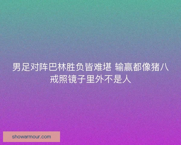 男足对阵巴林胜负皆难堪 输赢都像猪八戒照镜子里外不是人