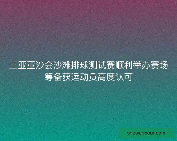 三亚亚沙会沙滩排球测试赛顺利举办赛场筹备获运动员高度认可