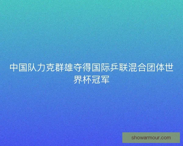 中国队力克群雄夺得国际乒联混合团体世界杯冠军