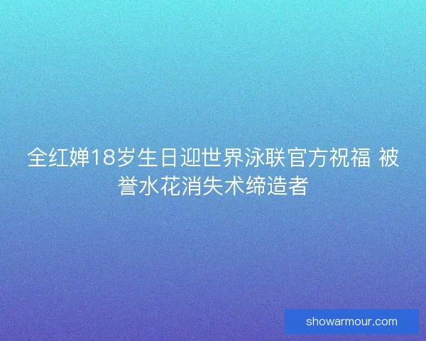 全红婵18岁生日迎世界泳联官方祝福 被誉水花消失术缔造者