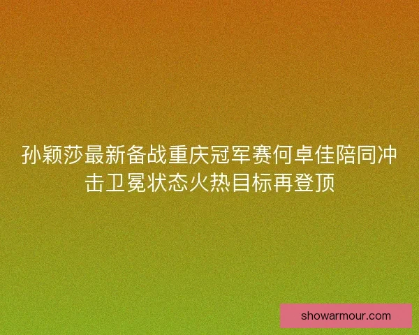 孙颖莎最新备战重庆冠军赛何卓佳陪同冲击卫冕状态火热目标再登顶 孙颖莎最新备战重庆冠军赛何卓佳陪同冲击卫冕状态火热目标再登顶