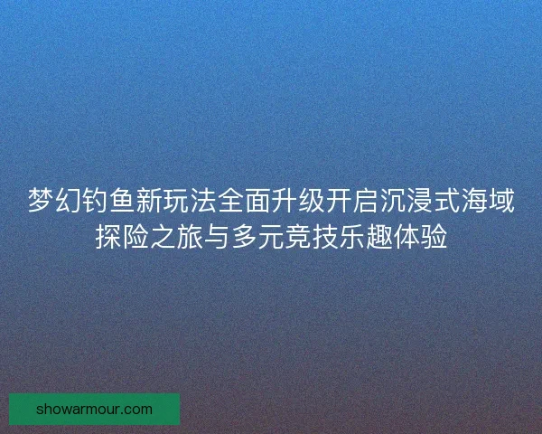 梦幻钓鱼新玩法全面升级开启沉浸式海域探险之旅与多元竞技乐趣体验 梦幻钓鱼新玩法全面升级开启沉浸式海域探险之旅与多元竞技乐趣体验