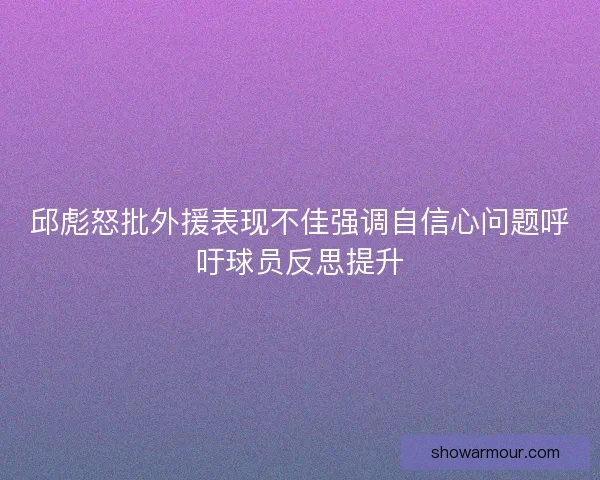 邱彪怒批外援表现不佳强调自信心问题呼吁球员反思提升