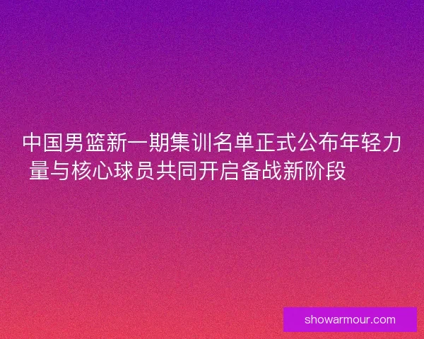 中国男篮新一期集训名单正式公布年轻力量与核心球员共同开启备战新阶段 🏀🇨🇳 中国男篮新一期集训名单正式公布年轻力量与核心球员共同开启备战新阶段 🏀🇨🇳