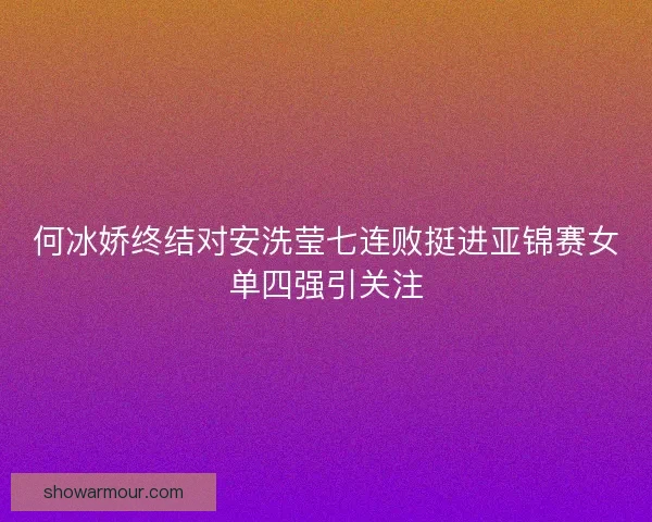 何冰娇终结对安洗莹七连败挺进亚锦赛女单四强引关注