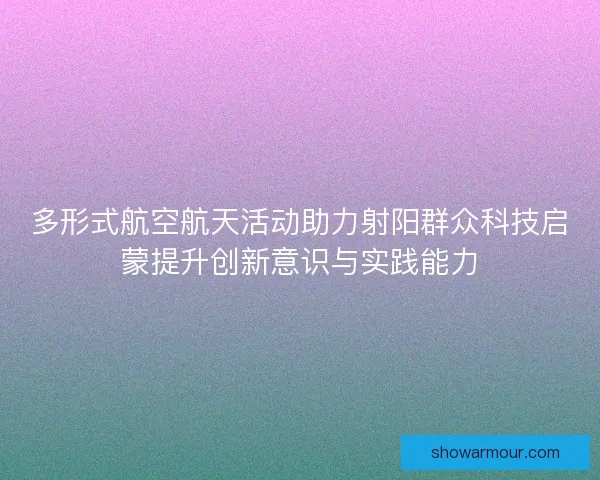 多形式航空航天活动助力射阳群众科技启蒙提升创新意识与实践能力 多形式航空航天活动助力射阳群众科技启蒙提升创新意识与实践能力