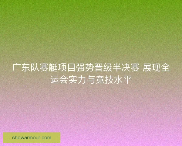 广东队赛艇项目强势晋级半决赛 展现全运会实力与竞技水平 广东队赛艇项目强势晋级半决赛 展现全运会实力与竞技水平