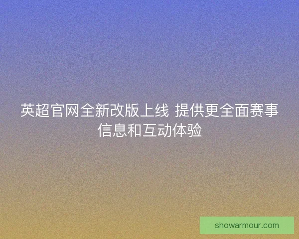 英超官网全新改版上线 提供更全面赛事信息和互动体验 英超官网全新改版上线 提供更全面赛事信息和互动体验