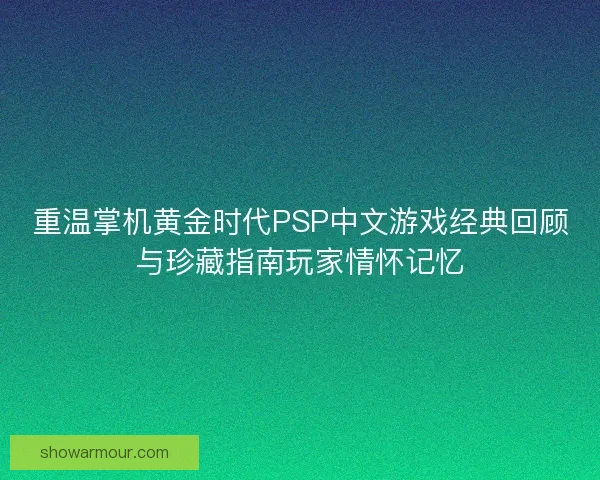 重温掌机黄金时代PSP中文游戏经典回顾与珍藏指南玩家情怀记忆 重温掌机黄金时代PSP中文游戏经典回顾与珍藏指南玩家情怀记忆
