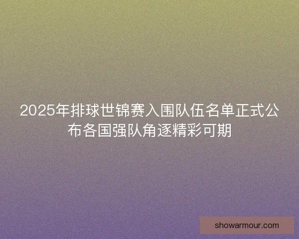 2025年排球世锦赛入围队伍名单正式公布各国强队角逐精彩可期 2025年排球世锦赛入围队伍名单正式公布各国强队角逐精彩可期