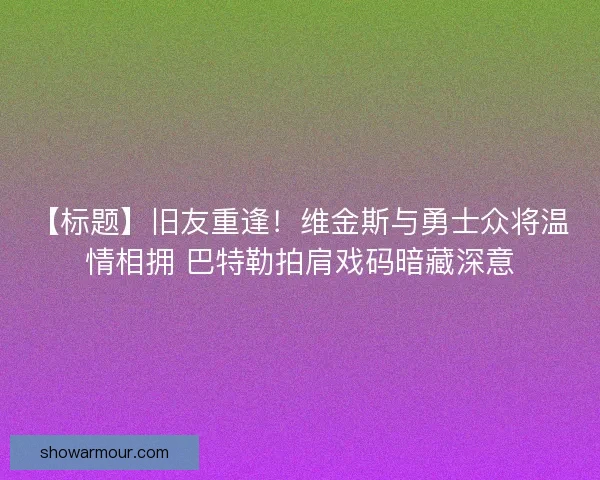 【标题】旧友重逢！维金斯与勇士众将温情相拥 巴特勒拍肩戏码暗藏深意