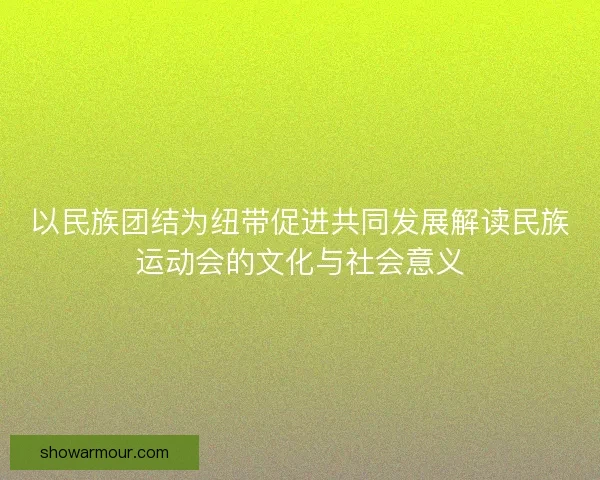 以民族团结为纽带促进共同发展解读民族运动会的文化与社会意义