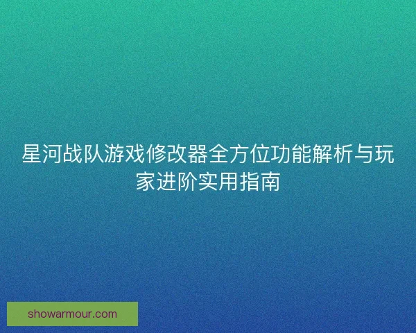 星河战队游戏修改器全方位功能解析与玩家进阶实用指南