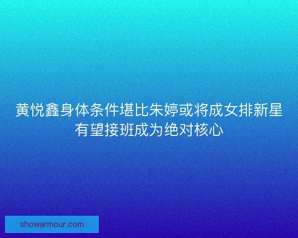 黄悦鑫身体条件堪比朱婷或将成女排新星有望接班成为绝对核心 黄悦鑫身体条件堪比朱婷或将成女排新星有望接班成为绝对核心