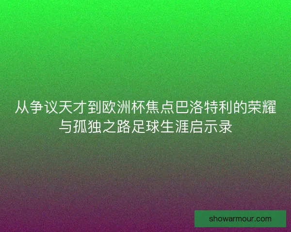 从争议天才到欧洲杯焦点巴洛特利的荣耀与孤独之路足球生涯启示录 从争议天才到欧洲杯焦点巴洛特利的荣耀与孤独之路足球生涯启示录