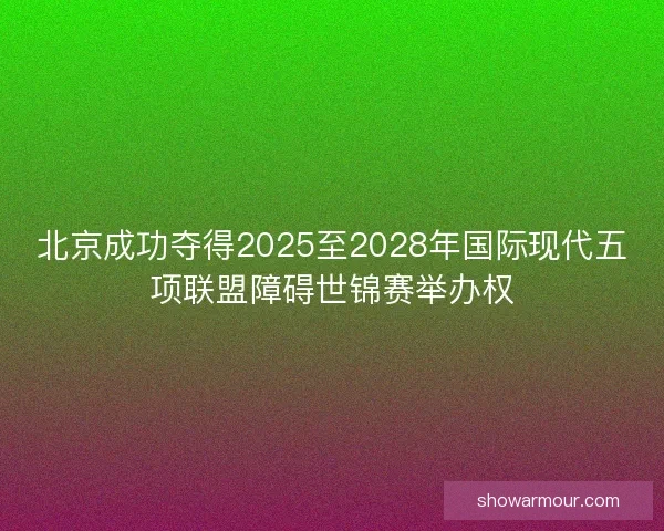 北京成功夺得2025至2028年国际现代五项联盟障碍世锦赛举办权 北京成功夺得2025至2028年国际现代五项联盟障碍世锦赛举办权