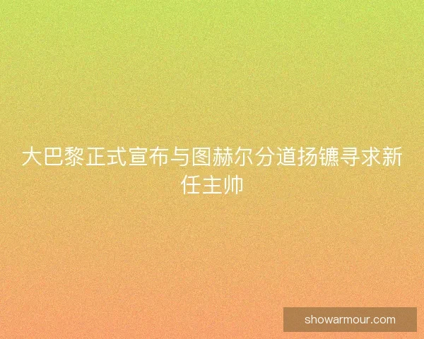 大巴黎正式宣布与图赫尔分道扬镳寻求新任主帅