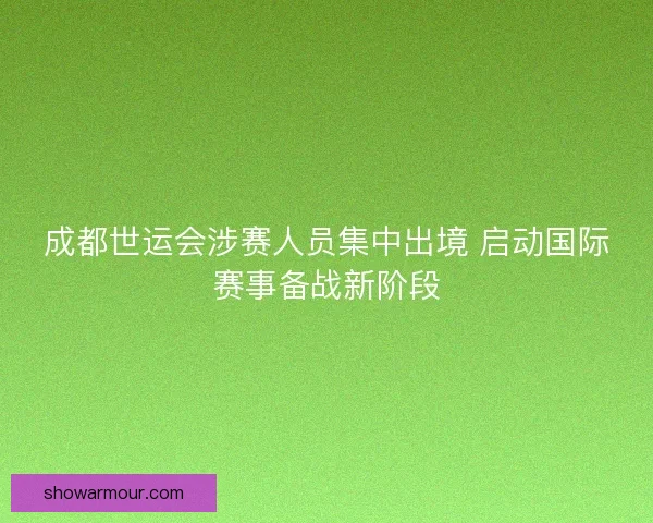 成都世运会涉赛人员集中出境 启动国际赛事备战新阶段 成都世运会涉赛人员集中出境 启动国际赛事备战新阶段