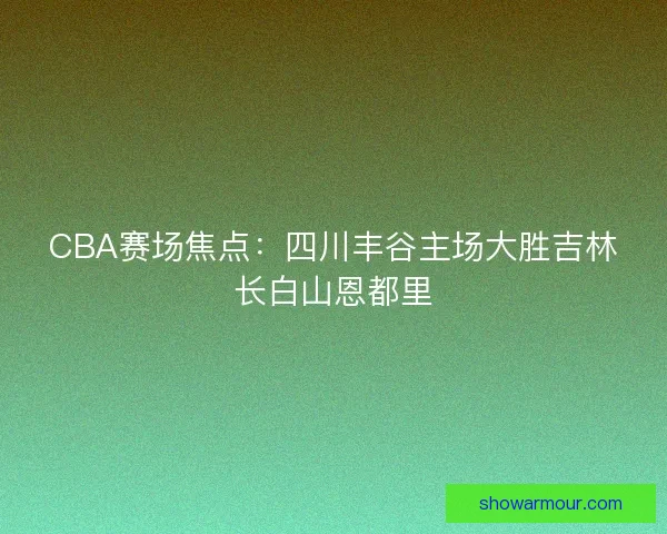 CBA赛场焦点:四川丰谷主场大胜吉林长白山恩都里 CBA赛场焦点:四川丰谷主场大胜吉林长白山恩都里