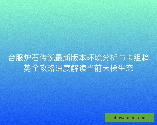 台服炉石传说最新版本环境分析与卡组趋势全攻略深度解读当前天梯生态