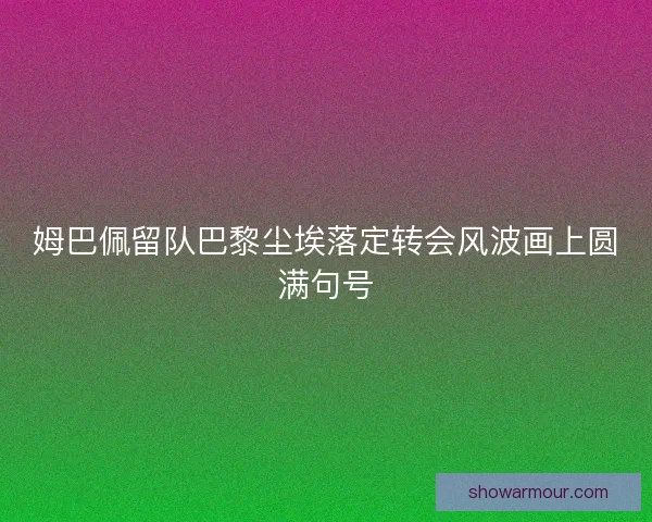 姆巴佩留队巴黎尘埃落定转会风波画上圆满句号