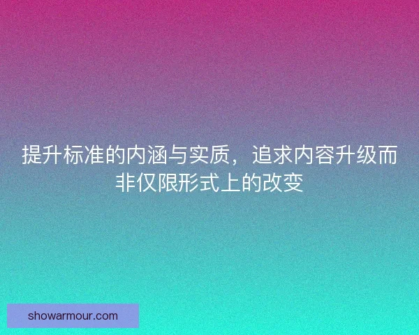 提升标准的内涵与实质，追求内容升级而非仅限形式上的改变