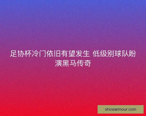 足协杯冷门依旧有望发生 低级别球队盼演黑马传奇