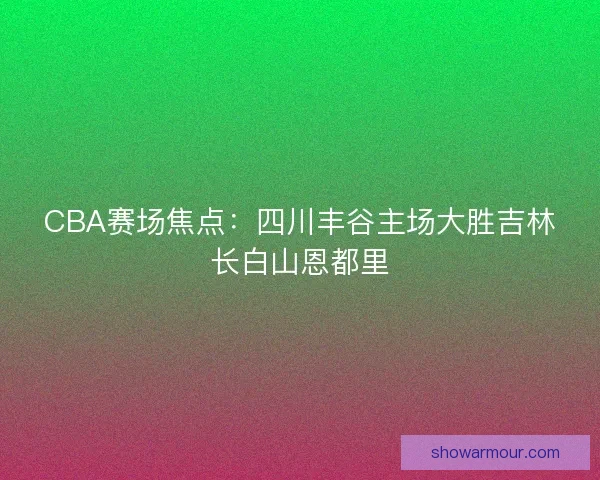 CBA赛场焦点:四川丰谷主场大胜吉林长白山恩都里 CBA赛场焦点:四川丰谷主场大胜吉林长白山恩都里