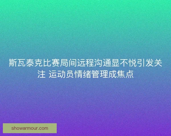 斯瓦泰克比赛局间远程沟通显不悦引发关注 运动员情绪管理成焦点 斯瓦泰克比赛局间远程沟通显不悦引发关注 运动员情绪管理成焦点