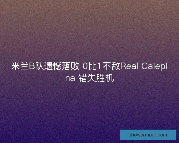 米兰B队遗憾落败 0比1不敌Real Calepina 错失胜机 米兰B队遗憾落败 0比1不敌Real Calepina 错失胜机