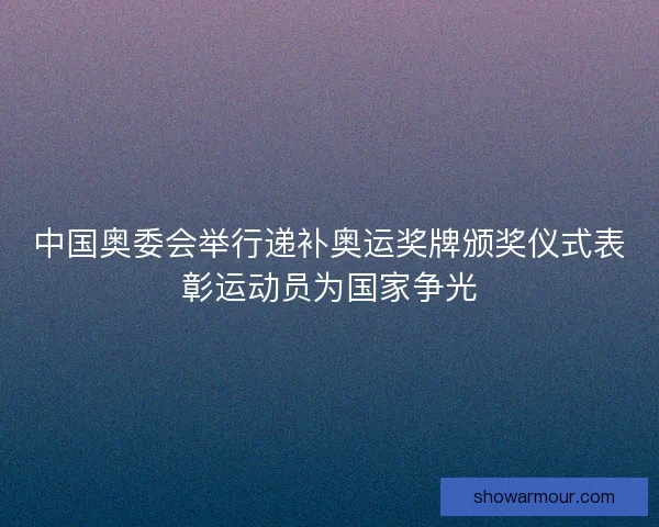 中国奥委会举行递补奥运奖牌颁奖仪式表彰运动员为国家争光