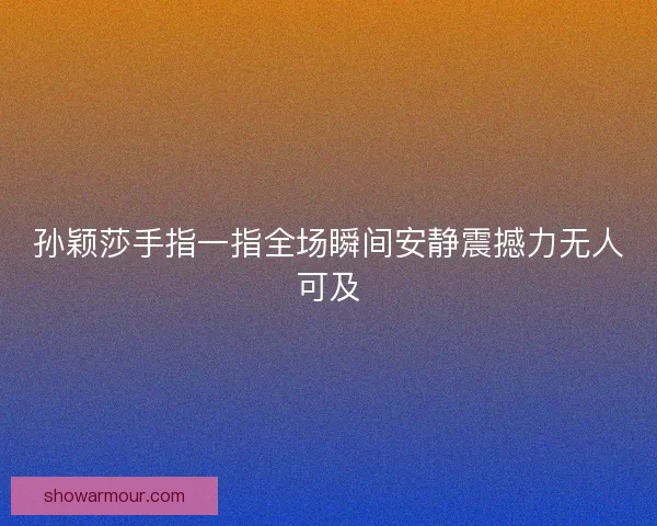 孙颖莎手指一指全场瞬间安静震撼力无人可及