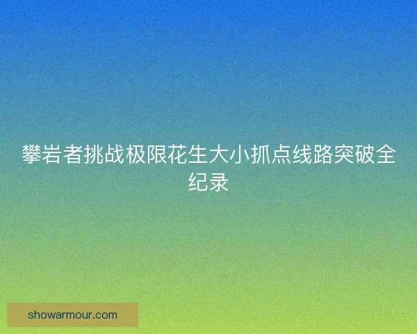 攀岩者挑战极限花生大小抓点线路突破全纪录