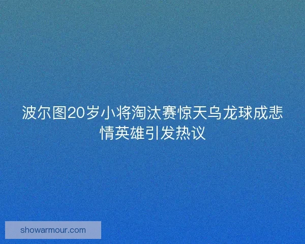 波尔图20岁小将淘汰赛惊天乌龙球成悲情英雄引发热议