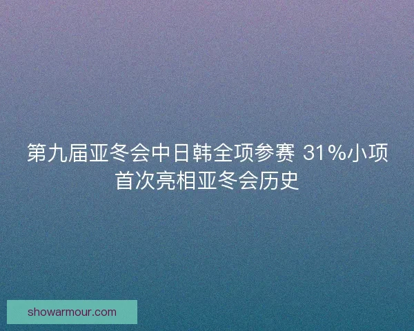 第九届亚冬会中日韩全项参赛 31%小项首次亮相亚冬会历史